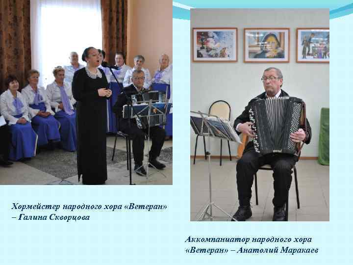 Хормейстер народного хора «Ветеран» – Галина Скворцова Аккомпаниатор народного хора «Ветеран» – Анатолий Маракаев