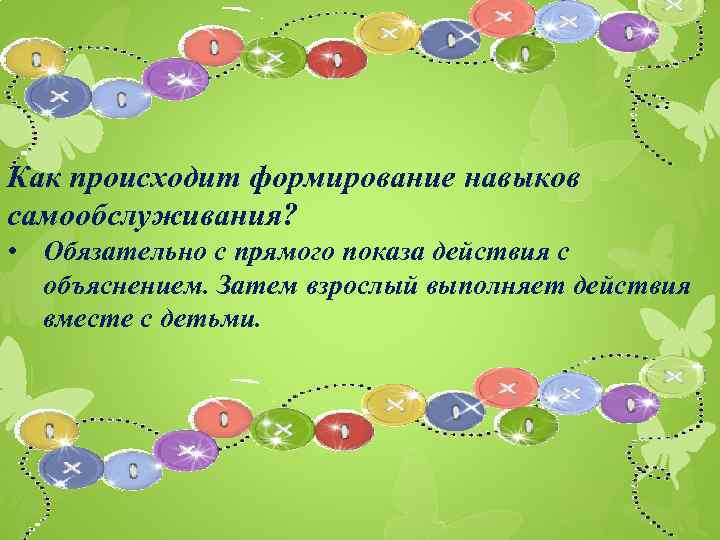 Как происходит формирование навыков самообслуживания? • Обязательно с прямого показа действия с объяснением. Затем