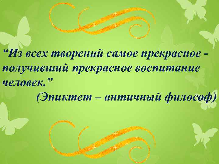 “Из всех творений самое прекрасное получивший прекрасное воспитание человек. ” (Эпиктет – античный философ)