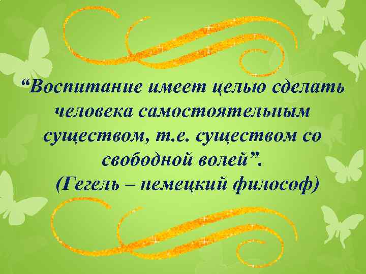 “Воспитание имеет целью сделать человека самостоятельным существом, т. е. существом со свободной волей”. (Гегель