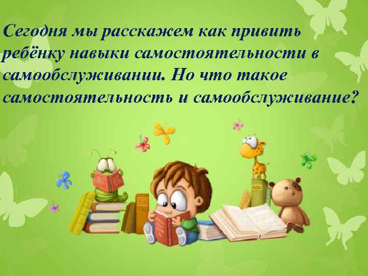 Сегодня мы расскажем как привить ребёнку навыки самостоятельности в самообслуживании. Но что такое самостоятельность