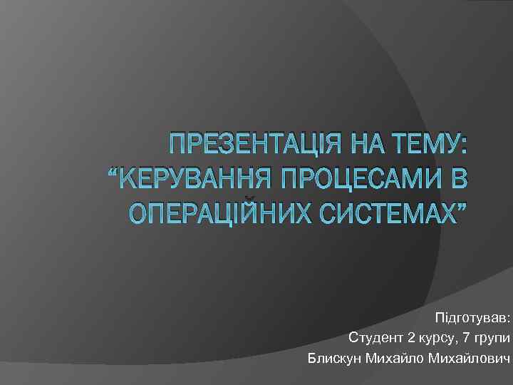 ПРЕЗЕНТАЦІЯ НА ТЕМУ: “КЕРУВАННЯ ПРОЦЕСАМИ В ОПЕРАЦІЙНИХ СИСТЕМАХ” Підготував: Студент 2 курсу, 7 групи