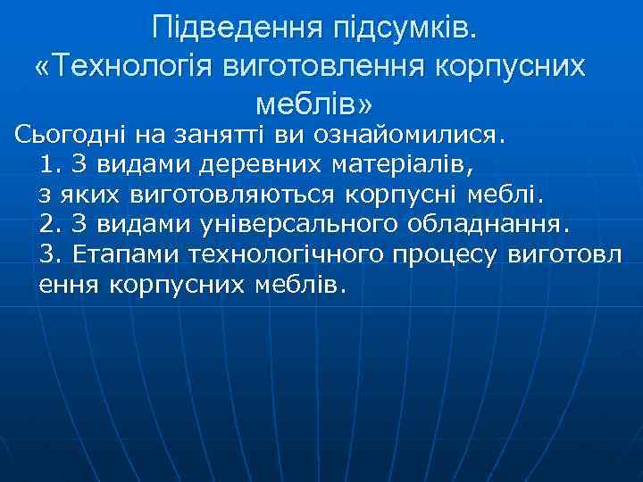 Підведення підсумків. «Технологія виготовлення корпусних меблів» Сьогодні на занятті ви ознайомилися. 1. З видами