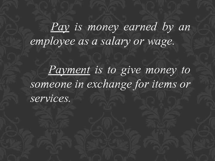 Pay is money earned by an employee as a salary or wage. Payment is