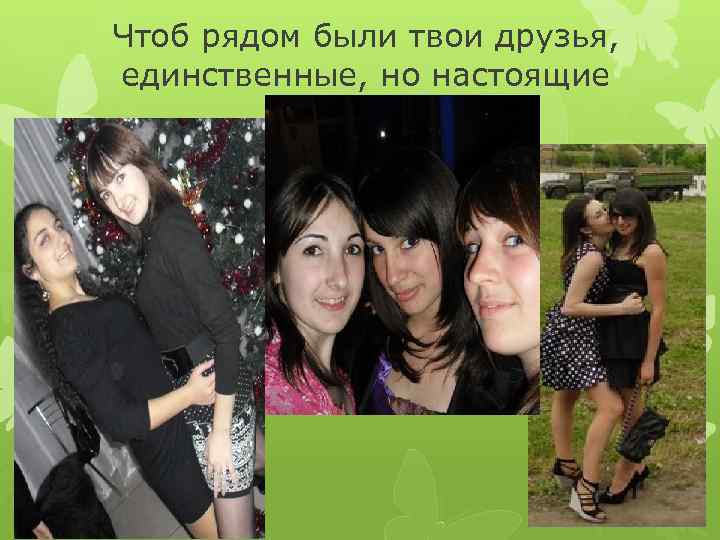 Чтоб рядом были твои друзья, единственные, но настоящие 
