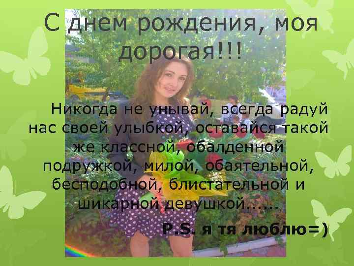 С днем рождения, моя дорогая!!! Никогда не унывай, всегда радуй нас своей улыбкой, оставайся