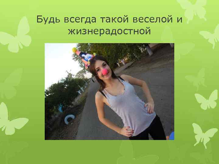 Будь всегда такой веселой и жизнерадостной 