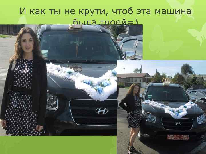 И как ты не крути, чтоб эта машина была твоей=) 