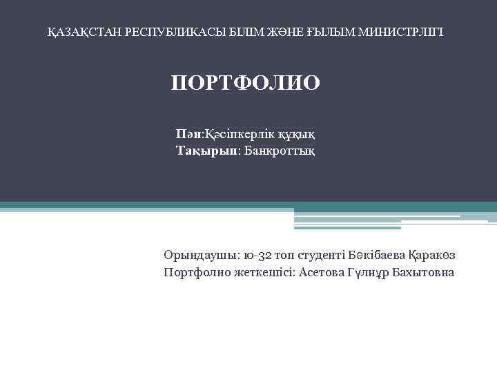 ҚАЗАҚСТАН РЕСПУБЛИКАСЫ БІЛІМ ЖӘНЕ ҒЫЛЫМ МИНИСТРЛІГІ ПОРТФОЛИО Пән: Қәсіпкерлік құқық Тақырып: Банкроттық Орындаушы: ю-32
