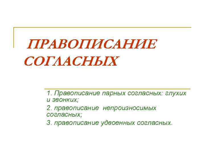 ПРАВОПИСАНИЕ СОГЛАСНЫХ 1. Правописание парных согласных: глухих и звонких; 2. правописание непроизносимых согласных; 3.