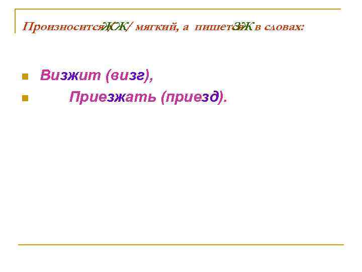 Произносится / ЖЖ/ мягкий, а пишется в словах: ЗЖ n n Визжит (визг), Приезжать