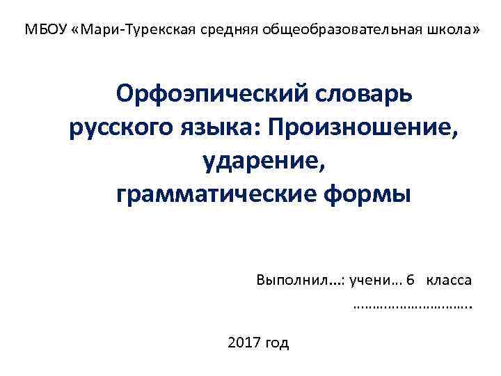 МБОУ «Мари-Турекская средняя общеобразовательная школа» Орфоэпический словарь русского языка: Произношение, ударение, грамматические формы Выполнил.