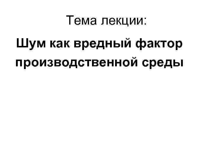 Тема лекции: Шум как вредный фактор производственной среды 