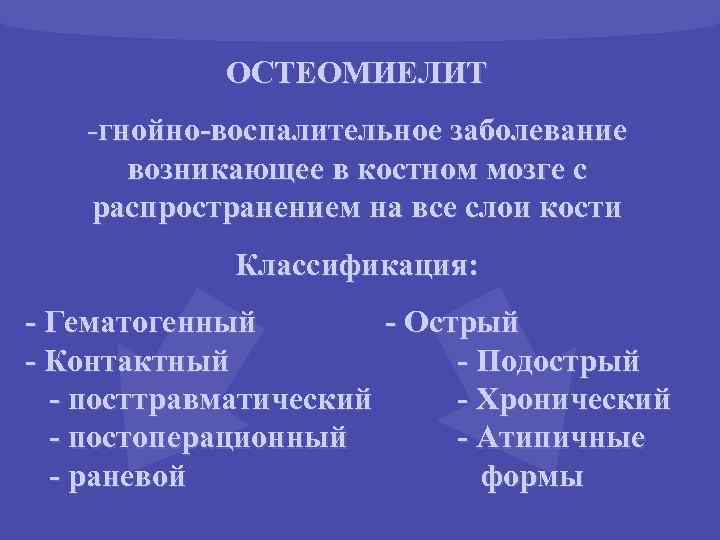 ОСТЕОМИЕЛИТ -гнойно-воспалительное заболевание возникающее в костном мозге с распространением на все слои кости Классификация: