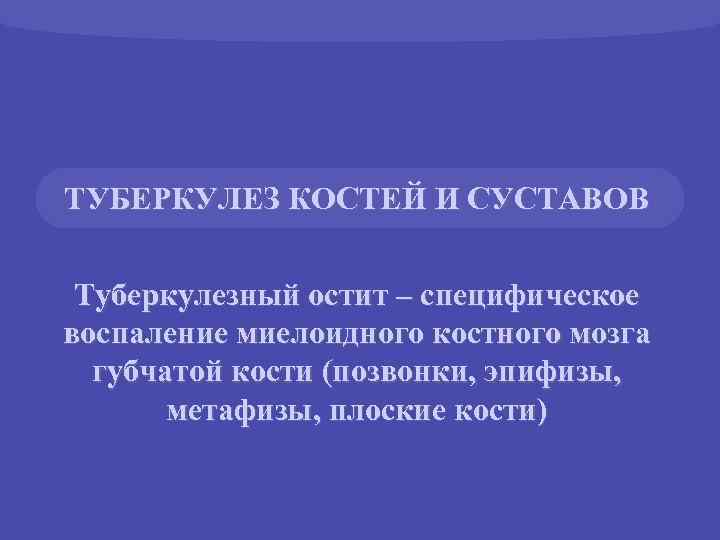 ТУБЕРКУЛЕЗ КОСТЕЙ И СУСТАВОВ Туберкулезный остит – специфическое воспаление миелоидного костного мозга губчатой кости