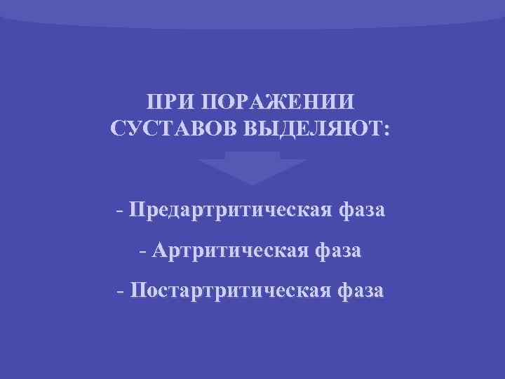 ПРИ ПОРАЖЕНИИ СУСТАВОВ ВЫДЕЛЯЮТ: - Предартритическая фаза - Артритическая фаза - Постартритическая фаза 