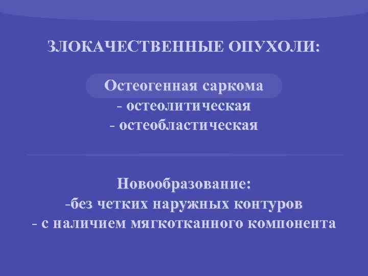 ЗЛОКАЧЕСТВЕННЫЕ ОПУХОЛИ: Остеогенная саркома - остеолитическая - остеобластическая Новообразование: -без четких наружных контуров -