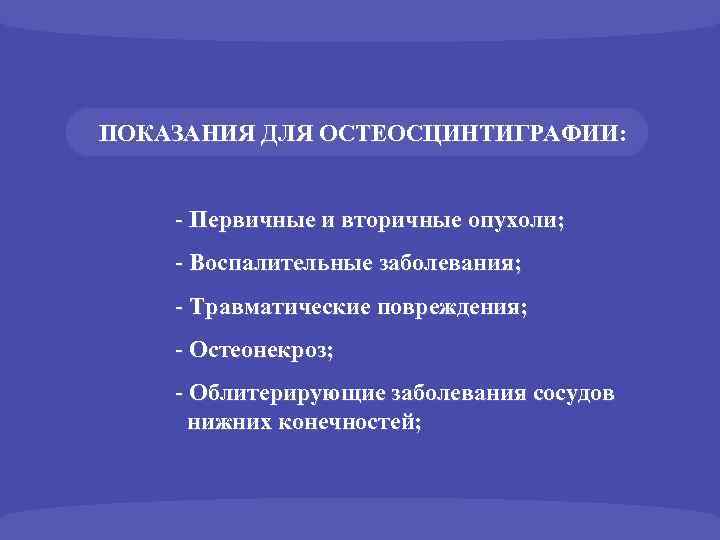 ПОКАЗАНИЯ ДЛЯ ОСТЕОСЦИНТИГРАФИИ: - Первичные и вторичные опухоли; - Воспалительные заболевания; - Травматические повреждения;