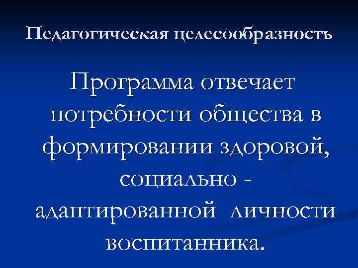 Педагогическая целесообразность Программа отвечает потребности общества в формировании здоровой, социально адаптированной личности воспитанника. 