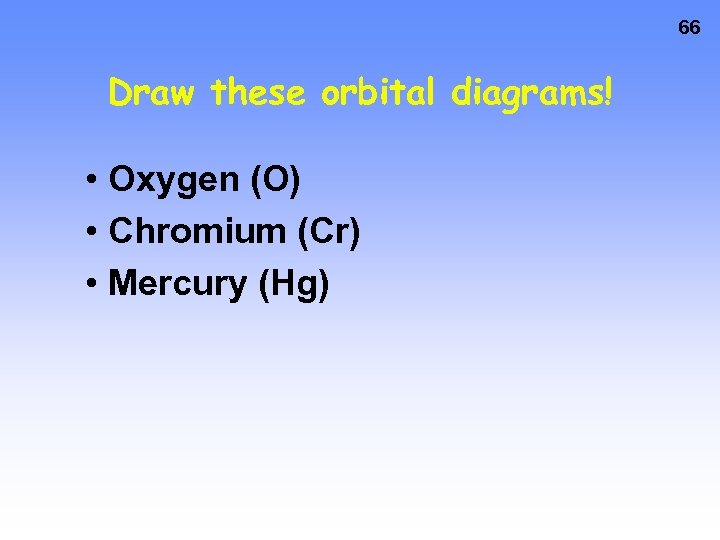 66 Draw these orbital diagrams! • Oxygen (O) • Chromium (Cr) • Mercury (Hg)