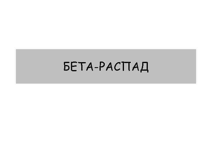 БЕТА-РАСПАД 