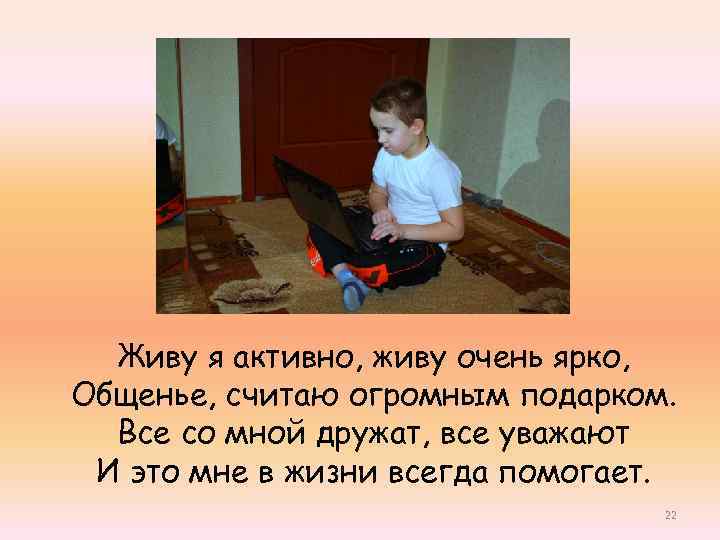 Живу я активно, живу очень ярко, Общенье, считаю огромным подарком. Все со мной дружат,