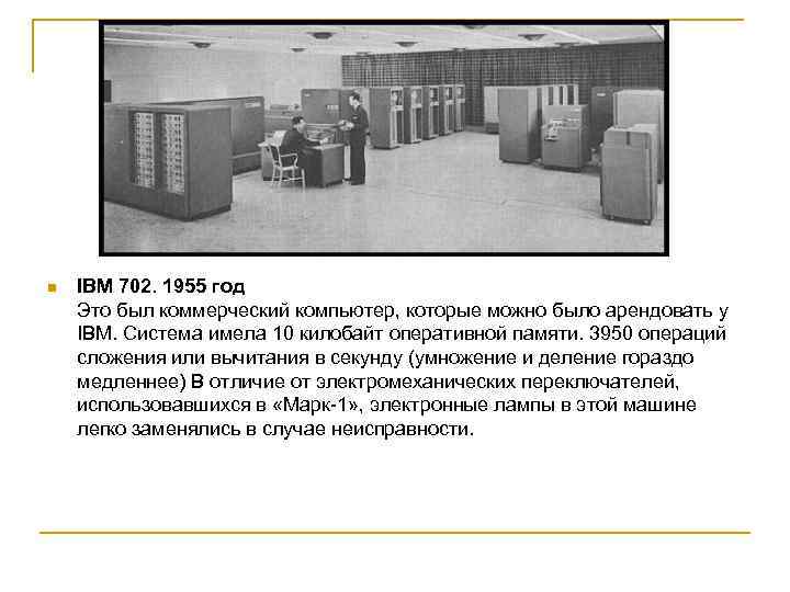 n IBM 702. 1955 год Это был коммерческий компьютер, которые можно было арендовать у