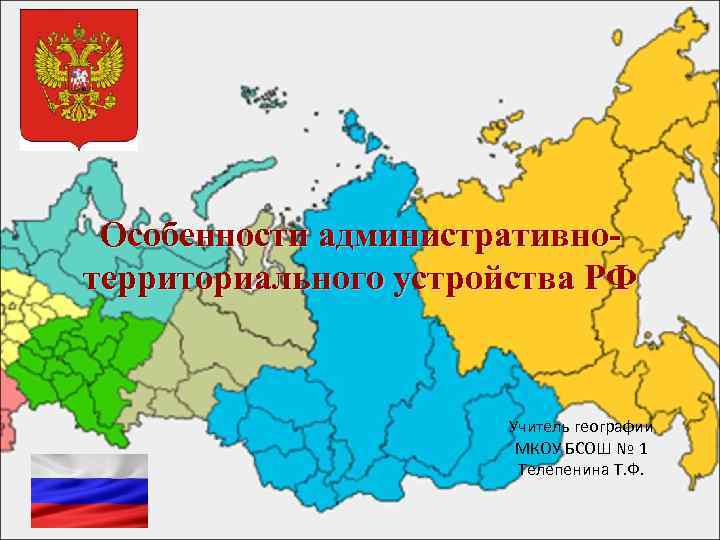 Особенности административнотерриториального устройства РФ Учитель географии МКОУ БСОШ № 1 Телепенина Т. Ф. 