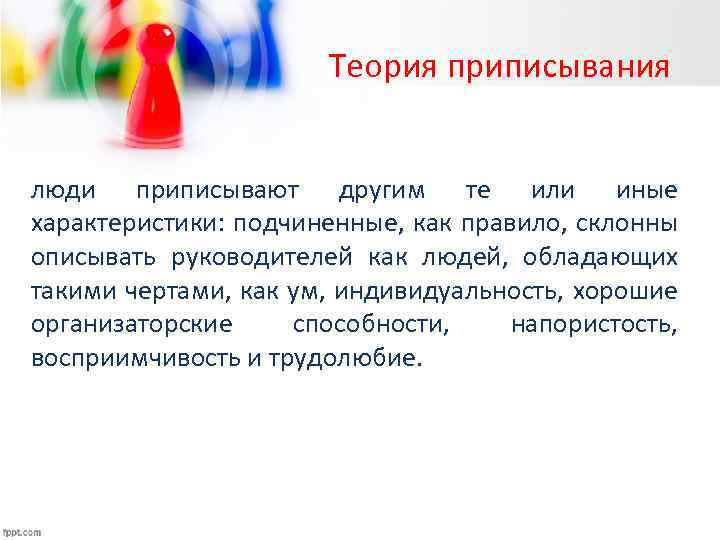 Теория приписывания люди приписывают другим те или иные характеристики: подчиненные, как правило, склонны описывать