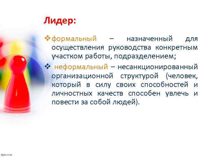 Лидер: v формальный – назначенный для осуществления руководства конкретным участком работы, подразделением; v неформальный