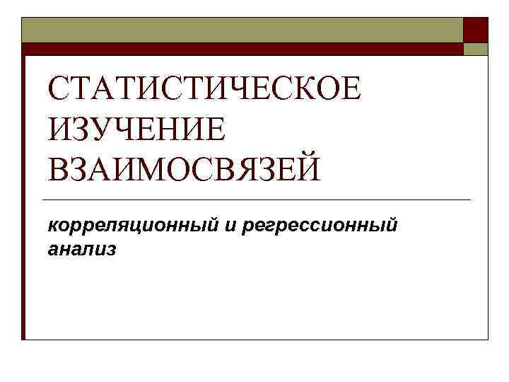 СТАТИСТИЧЕСКОЕ ИЗУЧЕНИЕ ВЗАИМОСВЯЗЕЙ корреляционный и регрессионный анализ 