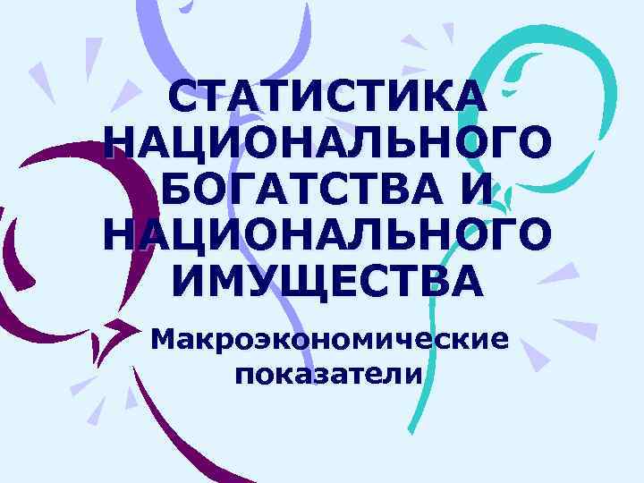 СТАТИСТИКА НАЦИОНАЛЬНОГО БОГАТСТВА И НАЦИОНАЛЬНОГО ИМУЩЕСТВА Макроэкономические показатели 