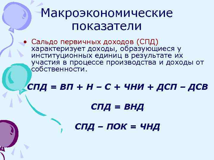 Макроэкономические показатели • Сальдо первичных доходов (СПД) характеризует доходы, образующиеся у институционных единиц в