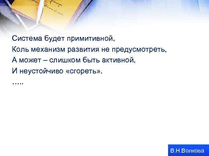 Система будет примитивной, Коль механизм развития не предусмотреть, А может – слишком быть активной,