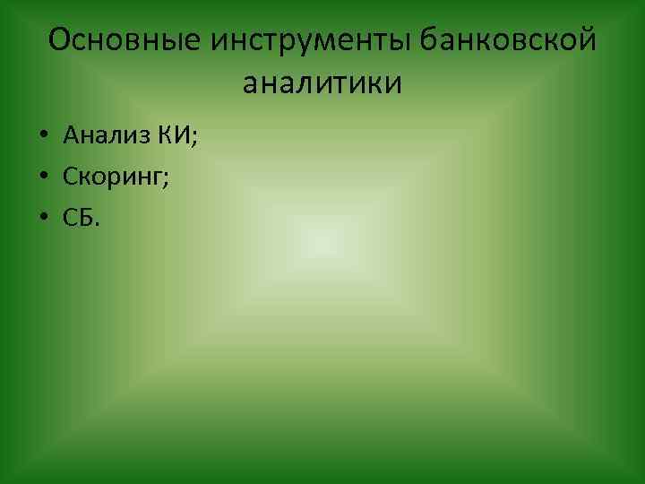 Основные инструменты банковской аналитики • Анализ КИ; • Скоринг; • СБ. 