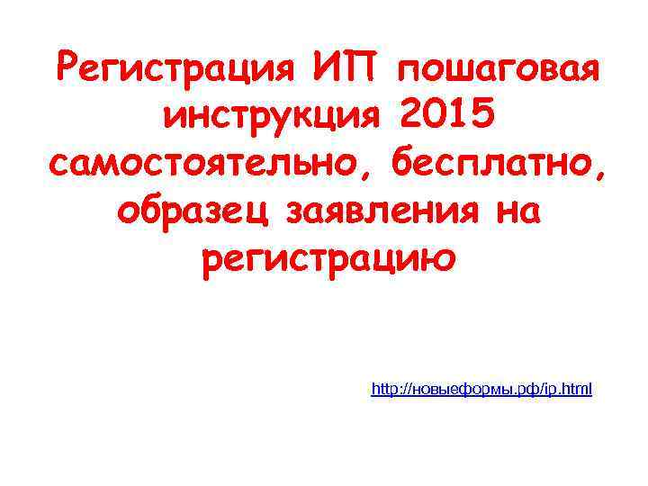 Регистрация ИП пошаговая инструкция 2015 самостоятельно, бесплатно, образец заявления на регистрацию http: //новыеформы. рф/ip.