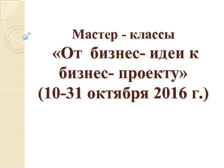 Мастер - классы «От бизнес- идеи к бизнес- проекту» (10 -31 октября 2016 г.