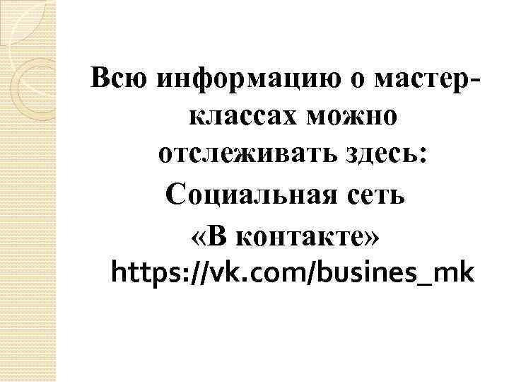 Всю информацию о мастерклассах можно отслеживать здесь: Социальная сеть «В контакте» https: //vk. com/busines_mk