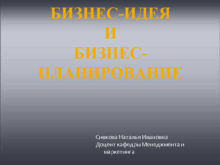 БИЗНЕС-ИДЕЯ И БИЗНЕСПЛАНИРОВАНИЕ Сивкова Наталья Ивановна Доцент кафедры Менеджмента и маркетинга 