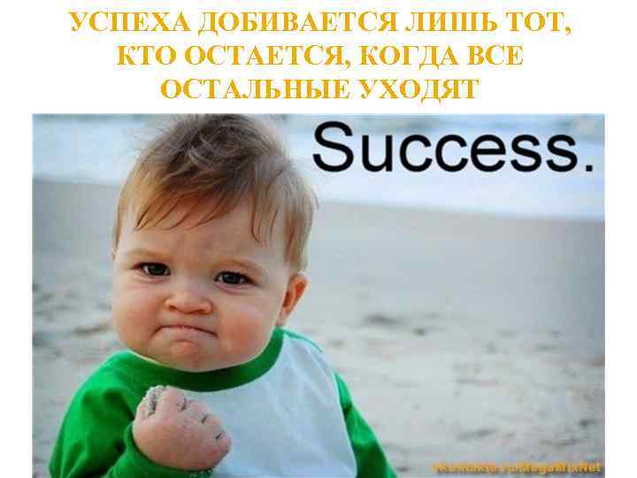 УСПЕХА ДОБИВАЕТСЯ ЛИШЬ ТОТ, КТО ОСТАЕТСЯ, КОГДА ВСЕ ОСТАЛЬНЫЕ УХОДЯТ 