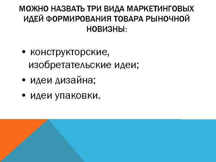 МОЖНО НАЗВАТЬ ТРИ ВИДА МАРКЕТИНГОВЫХ ИДЕЙ ФОРМИРОВАНИЯ ТОВАРА РЫНОЧНОЙ НОВИЗНЫ: • конструкторские, изобретательские идеи;