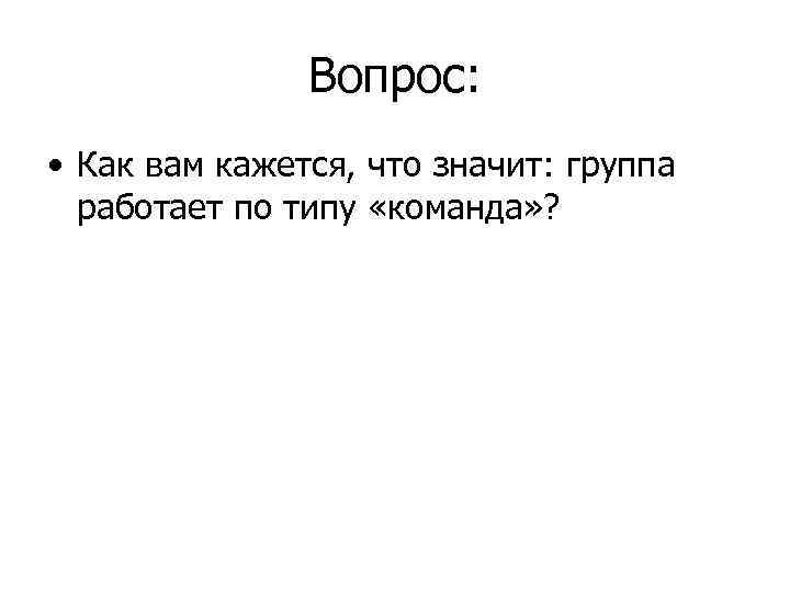 Вопрос: • Как вам кажется, что значит: группа работает по типу «команда» ? 