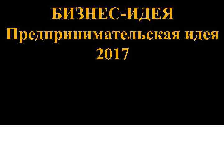 БИЗНЕС-ИДЕЯ Предпринимательская идея 2017 Сивкова Наталья Ивановна Доцент кафедры Менеджмента и маркетинга 