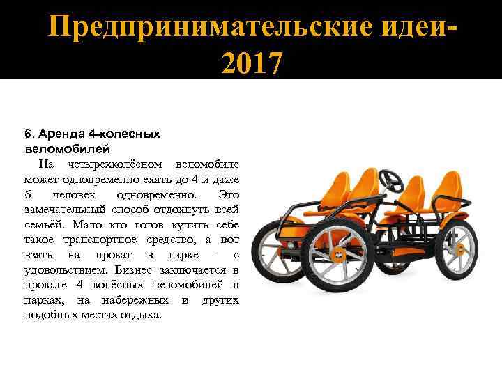 Предпринимательские идеи 2017 6. Аренда 4 -колесных веломобилей На четырехколёсном веломобиле может одновременно ехать