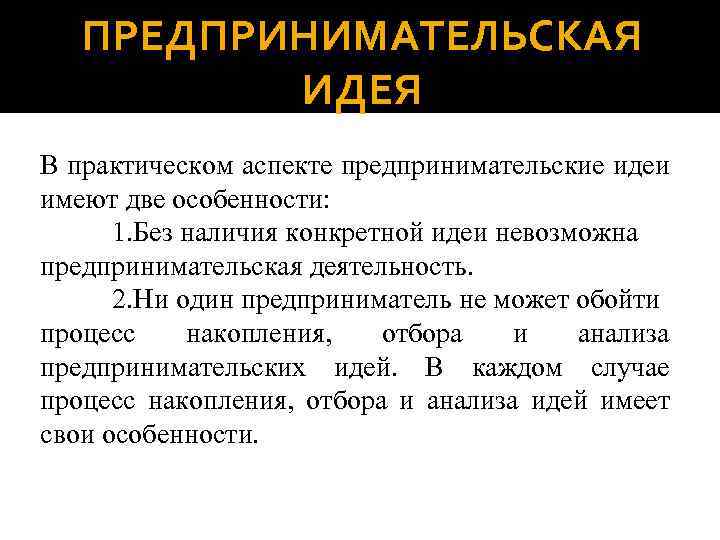 ПРЕДПРИНИМАТЕЛЬСКАЯ ИДЕЯ В практическом аспекте предпринимательские идеи имеют две особенности: 1. Без наличия конкретной