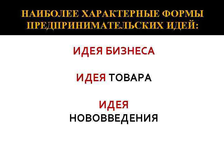 НАИБОЛЕЕ ХАРАКТЕРНЫЕ ФОРМЫ ПРЕДПРИНИМАТЕЛЬСКИХ ИДЕЙ: ИДЕЯ БИЗНЕСА ИДЕЯ ТОВАРА ИДЕЯ НОВОВВЕДЕНИЯ 