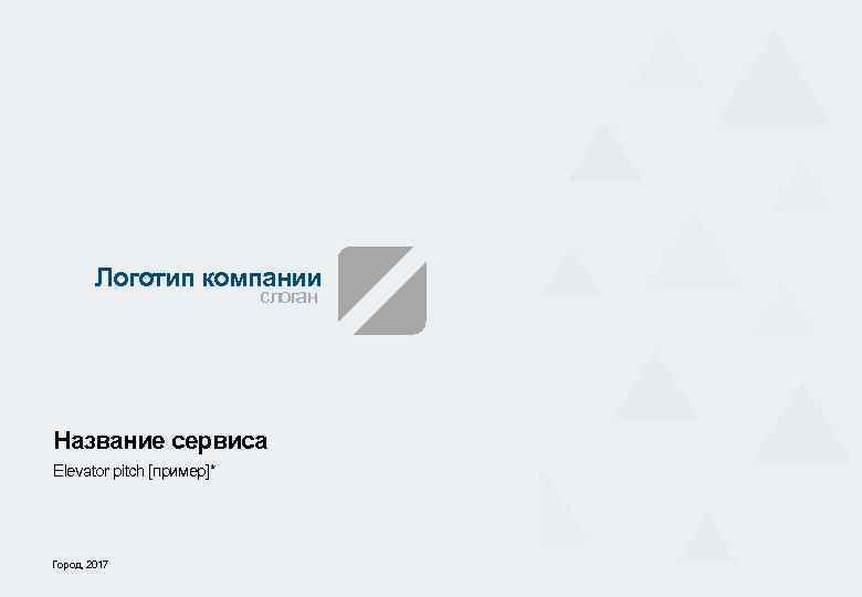 Логотип компании слоган Название сервиса Elevator pitch [пример]* Город, 2017 