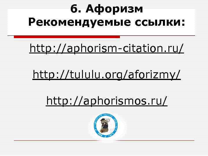 6. Афоризм Рекомендуемые ссылки: http: //aphorism-citation. ru/ http: //tululu. org/aforizmy/ http: //aphorismos. ru/ 