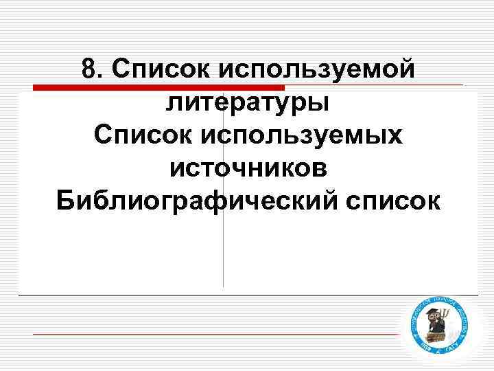 8. Список используемой литературы Список используемых источников Библиографический список 