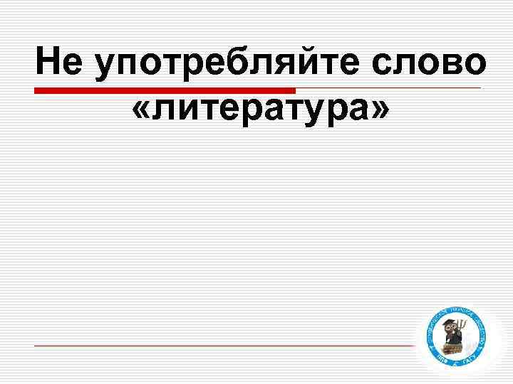 Не употребляйте слово «литература» 